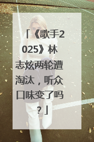 《歌手2025》林志炫两轮遭淘汰，听众口味变了吗？