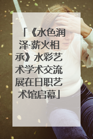 《水色润泽·薪火相承》水彩艺术学术交流展在日职艺术馆启幕