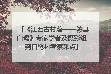 《江西古村落——赣县白鹭》专家学者及摄影组到白鹭村考察采点