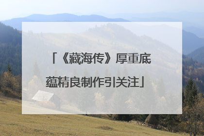 《藏海传》厚重底蕴精良制作引关注