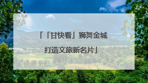 「甘快看」狮舞金城 打造文旅新名片
