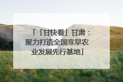 「甘快看」甘肃：聚力打造全国寒旱农业发展先行基地