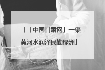 「中国甘肃网」一渠黄河水润泽民勤绿洲