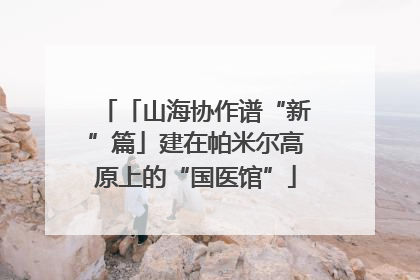 「山海协作谱“新”篇」建在帕米尔高原上的“国医馆”
