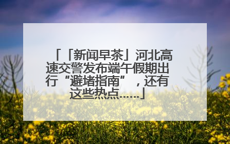 「新闻早茶」河北高速交警发布端午假期出行“避堵指南”，还有这些热点……