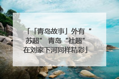 「青岛故事」外有“苏超” 青岛“社超”在刘家下河同样精彩