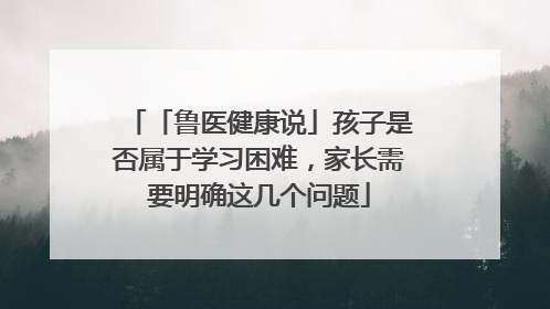 「鲁医健康说」孩子是否属于学习困难，家长需要明确这几个问题