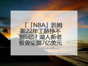 「NBA」詹姆斯22年工龄挣不到5亿！湖人新老板曾豪掷7亿美元签球员