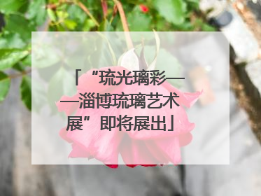 “琉光璃彩——淄博琉璃艺术展”即将展出