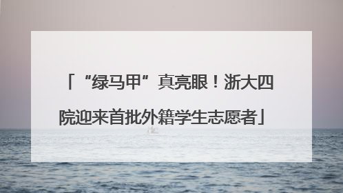 “绿马甲”真亮眼！浙大四院迎来首批外籍学生志愿者