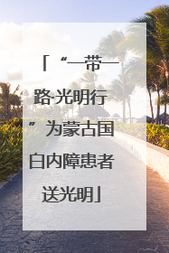 “一带一路·光明行”为蒙古国白内障患者送光明