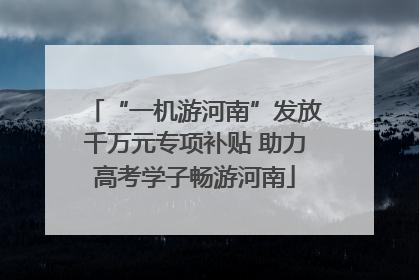 “一机游河南”发放千万元专项补贴 助力高考学子畅游河南