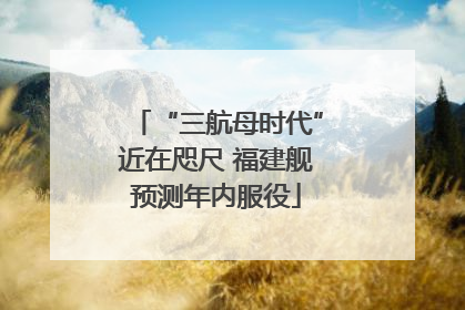 “三航母时代”近在咫尺 福建舰预测年内服役