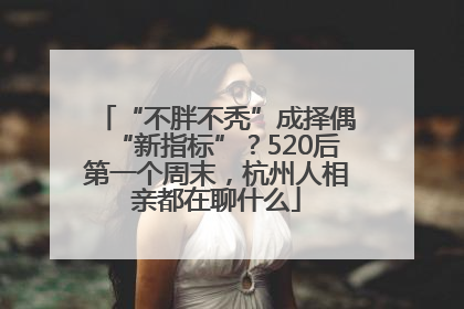 “不胖不秃”成择偶“新指标”？520后第一个周末，杭州人相亲都在聊什么