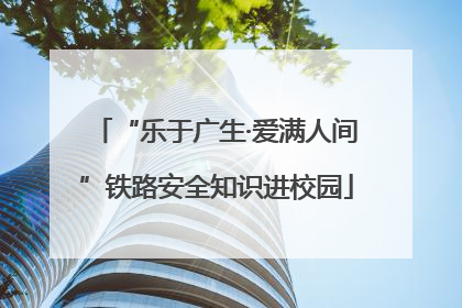 “乐于广生·爱满人间”铁路安全知识进校园