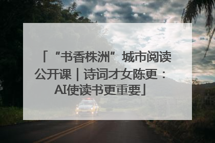 “书香株洲”城市阅读公开课｜诗词才女陈更：AI使读书更重要