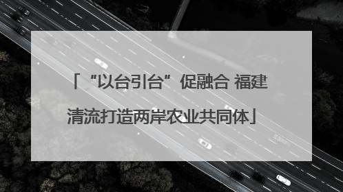 “以台引台”促融合 福建清流打造两岸农业共同体