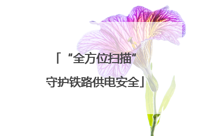 “全方位扫描” 守护铁路供电安全