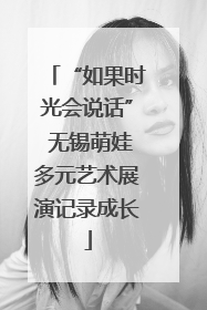 “如果时光会说话” 无锡萌娃多元艺术展演记录成长
