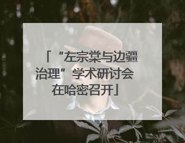 “左宗棠与边疆治理”学术研讨会在哈密召开