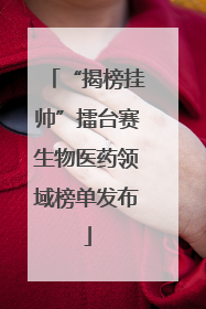 “揭榜挂帅”擂台赛生物医药领域榜单发布