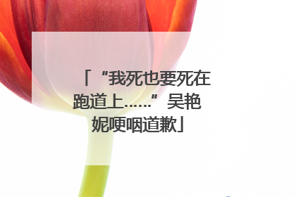“我死也要死在跑道上……”吴艳妮哽咽道歉
