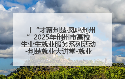 “才聚荆楚·凤鸣荆州”2025年荆州市高校生业生就业服务系列活动-荆楚就业大讲堂-就业嘉年华活动举行