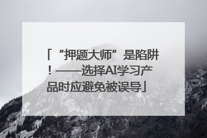 “押题大师”是陷阱！——选择AI学习产品时应避免被误导