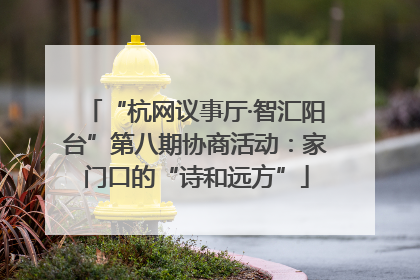 “杭网议事厅·智汇阳台”第八期协商活动：家门口的“诗和远方”