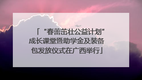 “春蕾茁壮公益计划”成长课堂暨助学金及装备包发放仪式在广西举行