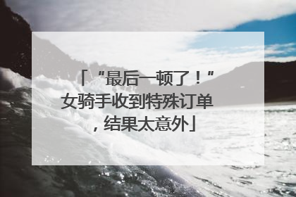 “最后一顿了！”女骑手收到特殊订单，结果太意外