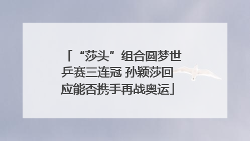 “莎头”组合圆梦世乒赛三连冠 孙颖莎回应能否携手再战奥运