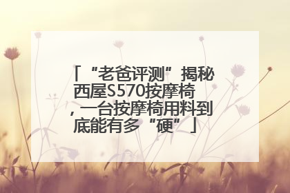 “老爸评测”揭秘西屋S570按摩椅，一台按摩椅用料到底能有多“硬”
