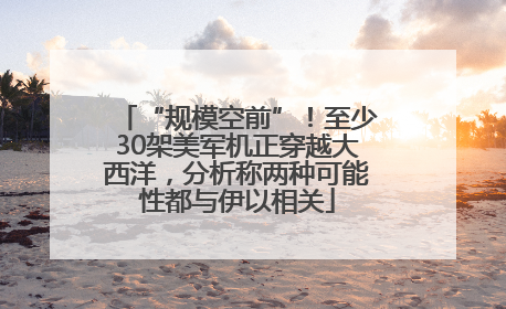 “规模空前”！至少30架美军机正穿越大西洋，分析称两种可能性都与伊以相关
