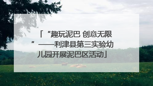 “趣玩泥巴 创意无限”——利津县第三实验幼儿园开展泥巴区活动