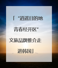 “逍遥目的地 青春经开区”文旅品牌推介走进韩国