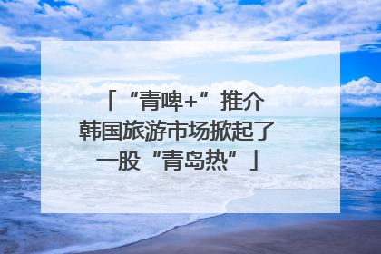“青啤+”推介 韩国旅游市场掀起了一股“青岛热”