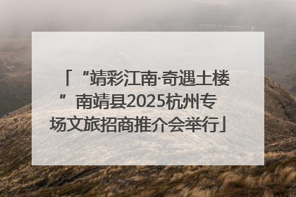 “靖彩江南·奇遇土楼”南靖县2025杭州专场文旅招商推介会举行