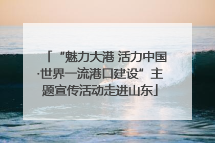 “魅力大港 活力中国·世界一流港口建设”主题宣传活动走进山东