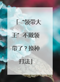 “领带大王”不戴领带了？换种打法