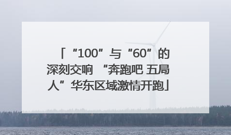 “100”与“60”的深刻交响 “奔跑吧 五局人”华东区域激情开跑