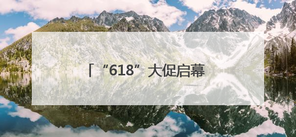 “618”大促启幕 三大亮点引燃消费热情