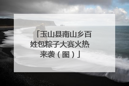 玉山县南山乡百姓包粽子大赛火热来袭（图）