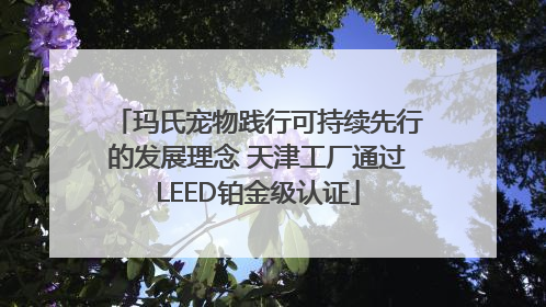 玛氏宠物践行可持续先行的发展理念 天津工厂通过LEED铂金级认证