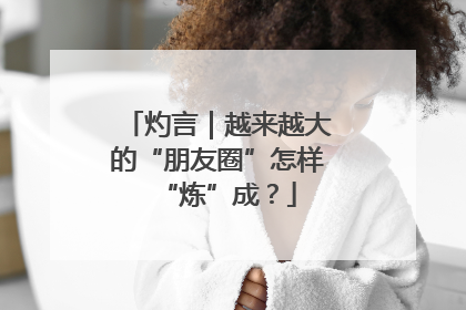 灼言｜越来越大的“朋友圈”怎样“炼”成？