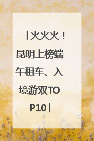 火火火！昆明上榜端午租车、入境游双TOP10
