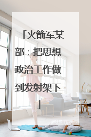 火箭军某部：把思想政治工作做到发射架下