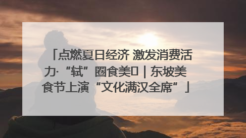 点燃夏日经济 激发消费活力·“轼”圈食美⑪｜东坡美食节上演“文化满汉全席”