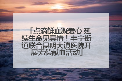 点滴鲜血凝爱心 延续生命见真情！丰宁街道联合昆明大滇医院开展无偿献血活动