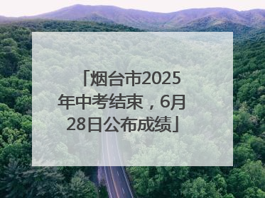 烟台市2025年中考结束，6月28日公布成绩
